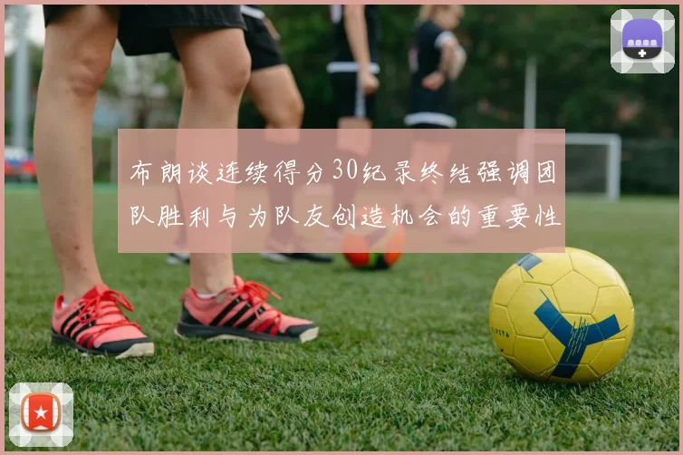 布朗谈连续得分30纪录终结强调团队胜利与为队友创造机会的重要性