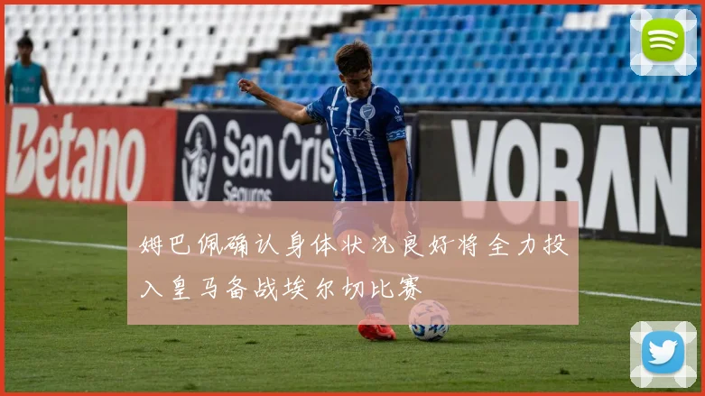 姆巴佩确认身体状况良好将全力投入皇马备战埃尔切比赛