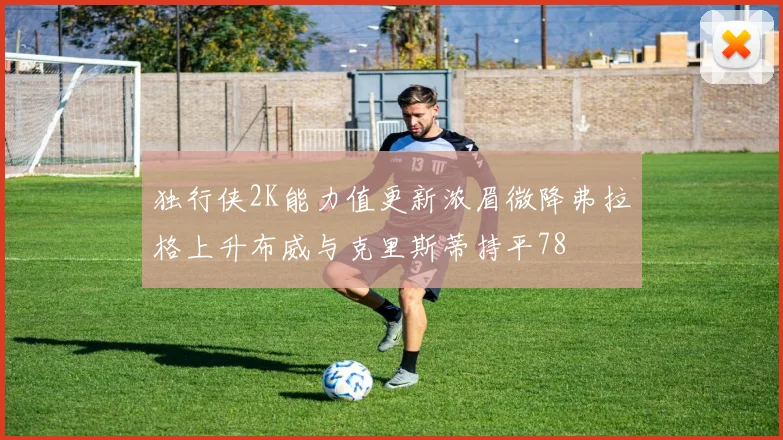 独行侠2K能力值更新浓眉微降弗拉格上升布威与克里斯蒂持平78