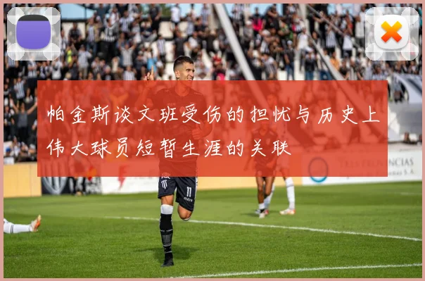 帕金斯谈文班受伤的担忧与历史上伟大球员短暂生涯的关联