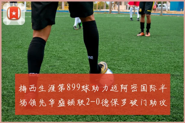 梅西生涯第899球助力迈阿密国际半场领先华盛顿联2-0德保罗破门助攻