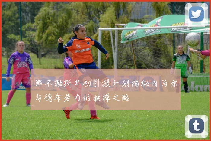 那不勒斯年初引援计划揭秘内马尔与德布劳内的抉择之路