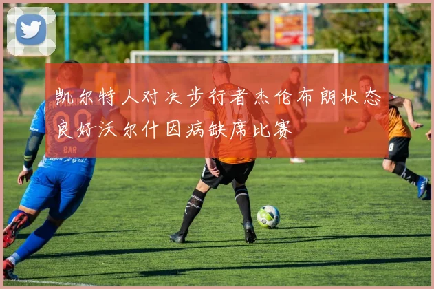 凯尔特人对决步行者杰伦布朗状态良好沃尔什因病缺席比赛