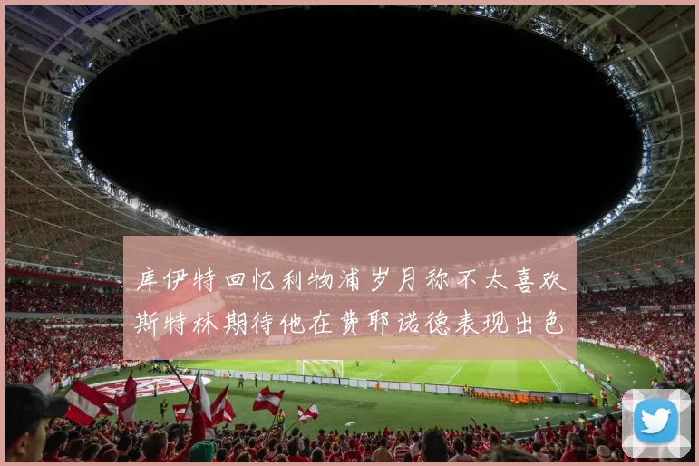 库伊特回忆利物浦岁月称不太喜欢斯特林期待他在费耶诺德表现出色