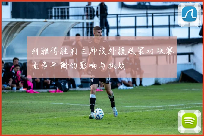 利雅得胜利主帅谈外援政策对联赛竞争平衡的影响与挑战