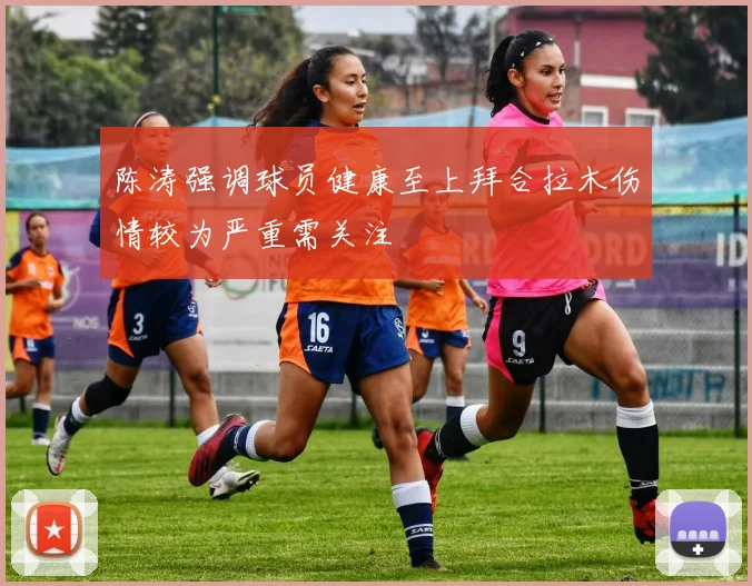陈涛强调球员健康至上拜合拉木伤情较为严重需关注