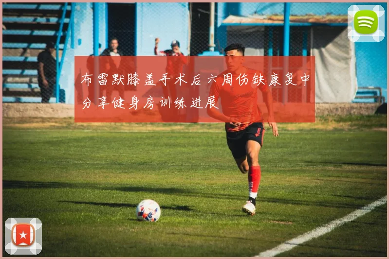 布雷默膝盖手术后六周伤缺康复中分享健身房训练进展