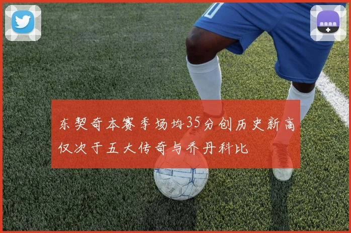 东契奇本赛季场均35分创历史新高仅次于五大传奇与乔丹科比