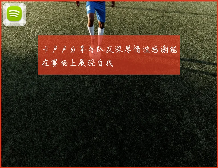 卡卢卢分享与队友深厚情谊感谢能在赛场上展现自我