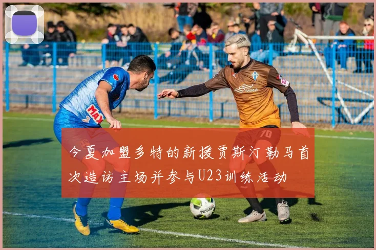 今夏加盟多特的新援贾斯汀勒马首次造访主场并参与U23训练活动