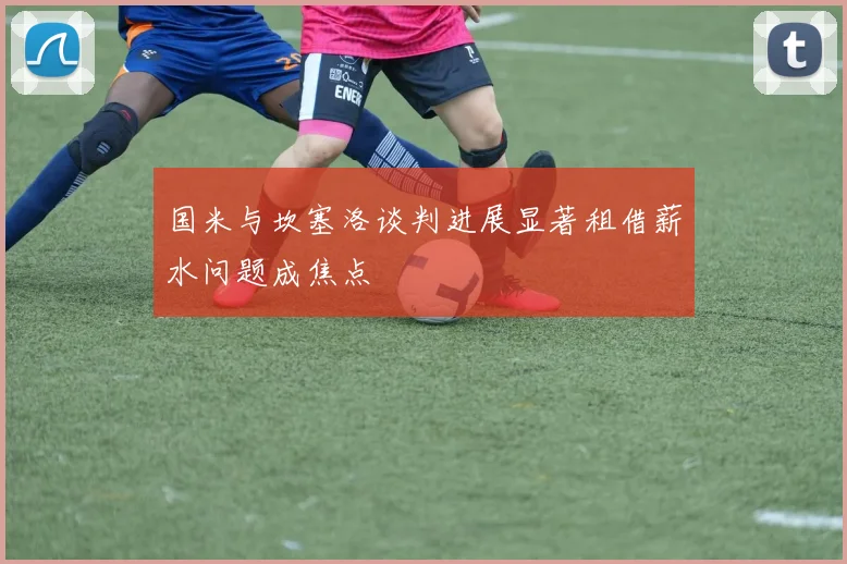 国米与坎塞洛谈判进展显著租借薪水问题成焦点