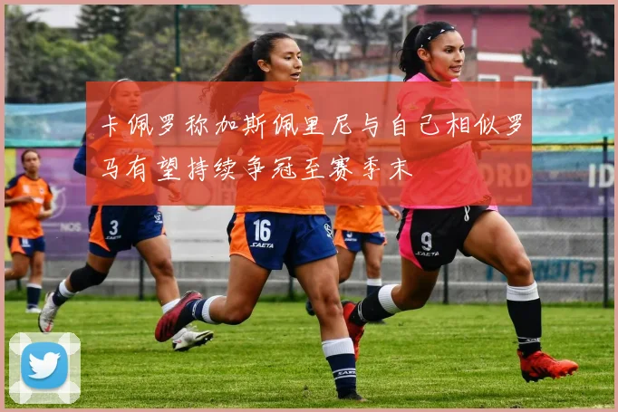 卡佩罗称加斯佩里尼与自己相似罗马有望持续争冠至赛季末