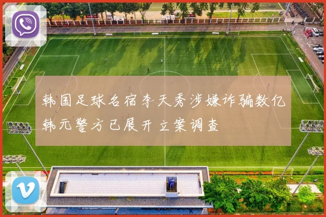韩国足球名宿李天秀涉嫌诈骗数亿韩元警方已展开立案调查