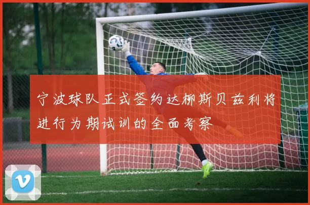 宁波球队正式签约达柳斯贝兹利将进行为期试训的全面考察
