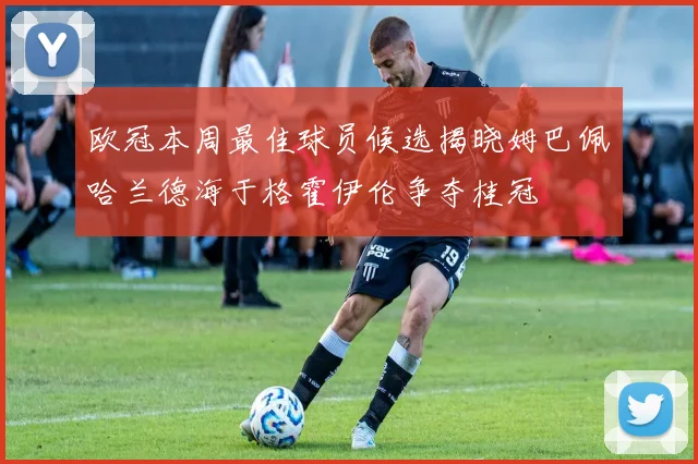 欧冠本周最佳球员候选揭晓姆巴佩哈兰德海于格霍伊伦争夺桂冠