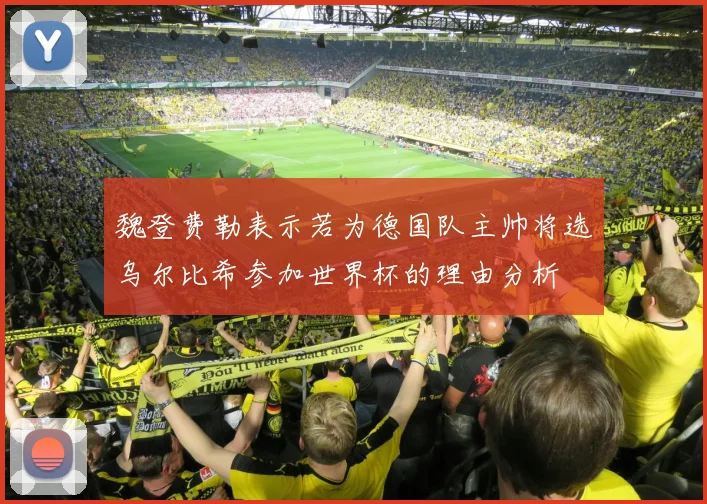 魏登费勒表示若为德国队主帅将选乌尔比希参加世界杯的理由分析