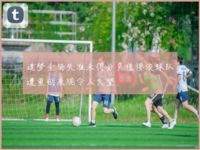 追梦全场失准未得分负值惨淡球队遭重创表现令人失望