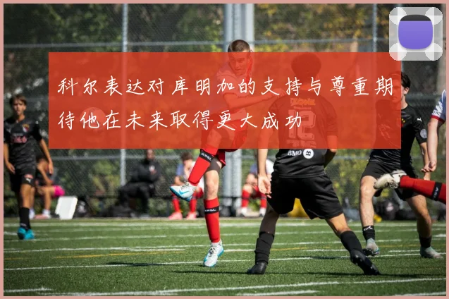 科尔表达对库明加的支持与尊重期待他在未来取得更大成功