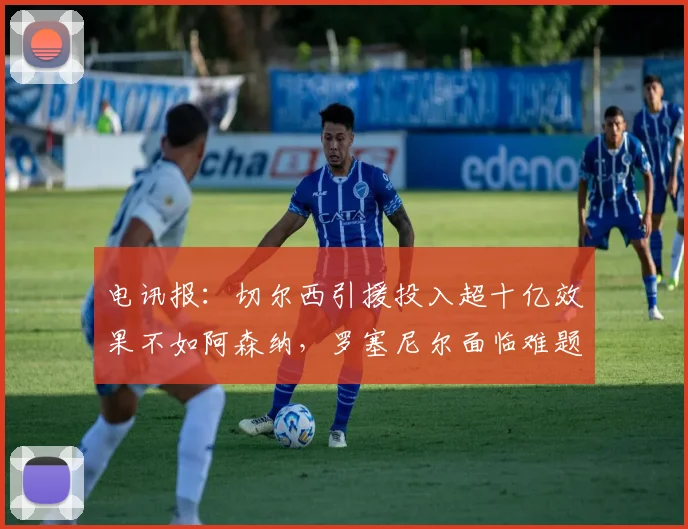 电讯报：切尔西引援投入超十亿效果不如阿森纳，罗塞尼尔面临难题