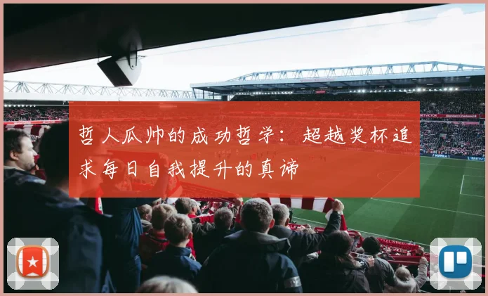 哲人瓜帅的成功哲学：超越奖杯追求每日自我提升的真谛