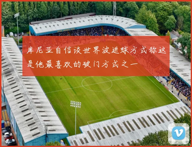库尼亚自信谈世界波进球方式称这是他最喜欢的破门方式之一