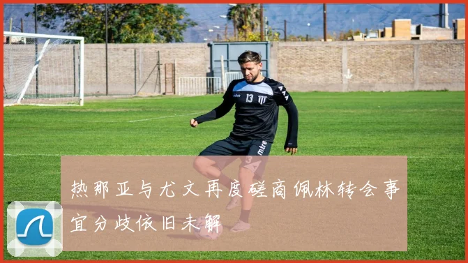 热那亚与尤文再度磋商佩林转会事宜分歧依旧未解