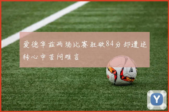爱德华兹两场比赛狂砍84分却遭逆转心中苦闷难言