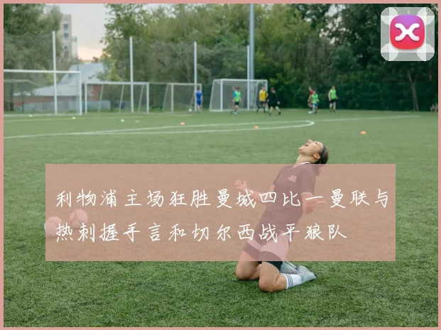 利物浦主场狂胜曼城四比一曼联与热刺握手言和切尔西战平狼队