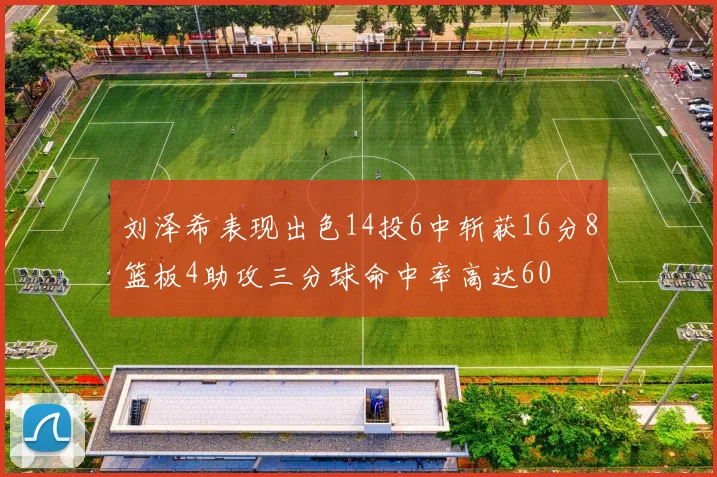刘泽希表现出色14投6中斩获16分8篮板4助攻三分球命中率高达60