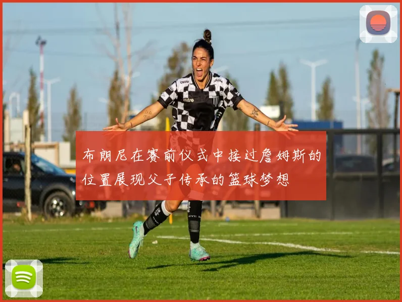 布朗尼在赛前仪式中接过詹姆斯的位置展现父子传承的篮球梦想