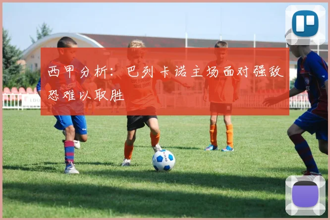 西甲分析：巴列卡诺主场面对强敌恐难以取胜