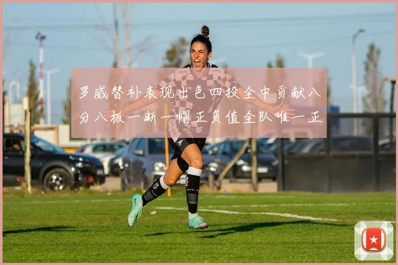 罗威替补表现出色四投全中贡献八分八板一断一帽正负值全队唯一正值