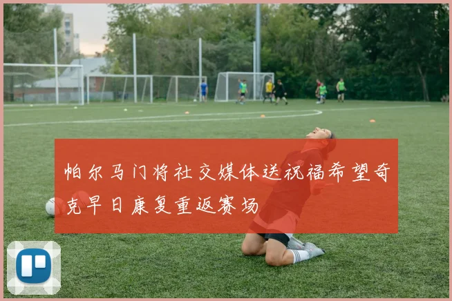 帕尔马门将社交媒体送祝福希望奇克早日康复重返赛场