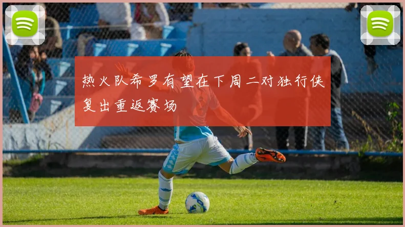 热火队希罗有望在下周二对独行侠复出重返赛场