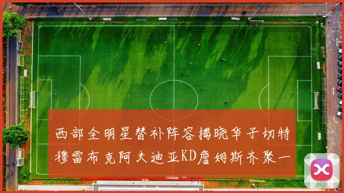 西部全明星替补阵容揭晓华子切特穆雷布克阿夫迪亚KD詹姆斯齐聚一堂