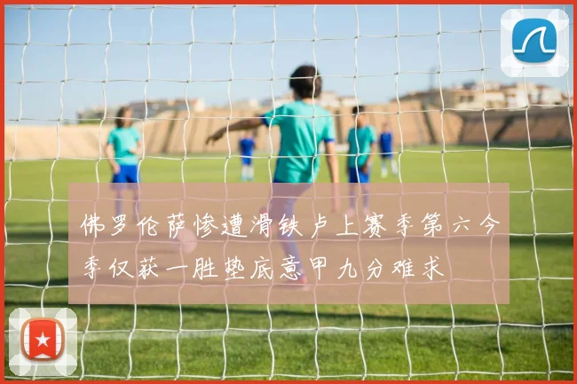 佛罗伦萨惨遭滑铁卢上赛季第六今季仅获一胜垫底意甲九分难求