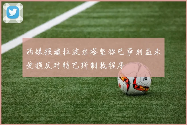 西媒报道拉波尔塔坚称巴萨利益未受损反对特巴斯制裁程序