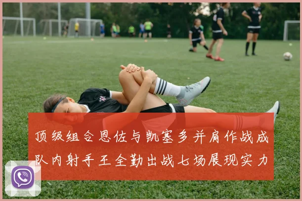 顶级组合恩佐与凯塞多并肩作战成队内射手王全勤出战七场展现实力