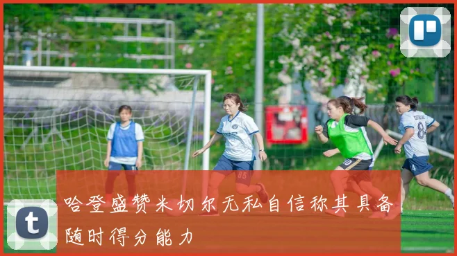 哈登盛赞米切尔无私自信称其具备随时得分能力