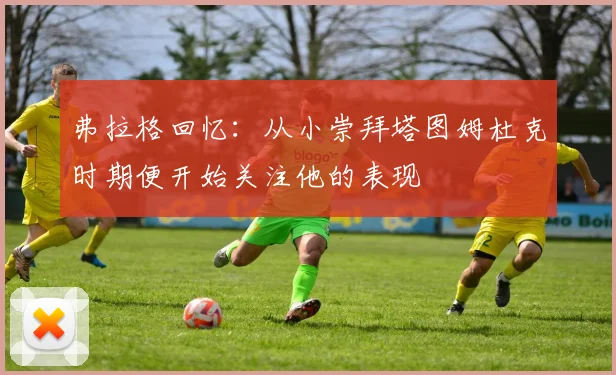 弗拉格回忆：从小崇拜塔图姆杜克时期便开始关注他的表现