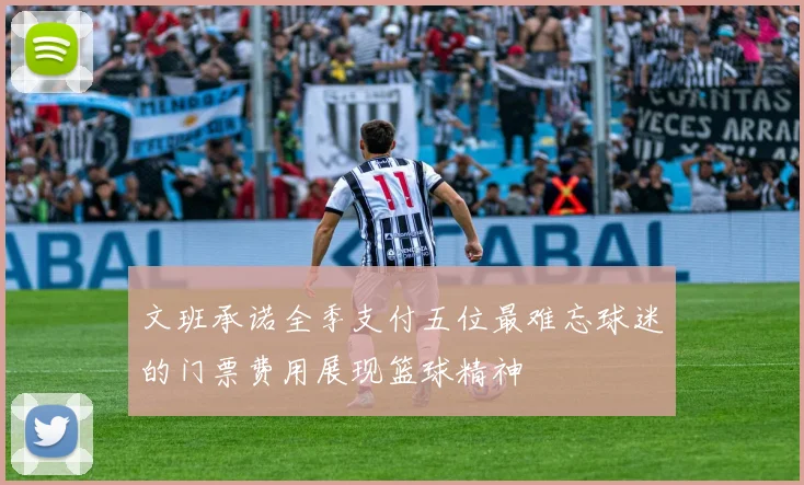 文班承诺全季支付五位最难忘球迷的门票费用展现篮球精神