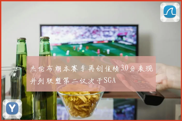 杰伦布朗本赛季再创佳绩30分表现并列联盟第二仅次于SGA