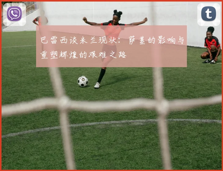巴雷西谈米兰现状：萨基的影响与重塑辉煌的艰难之路