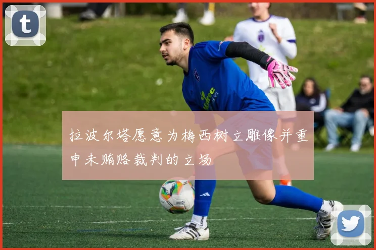 拉波尔塔愿意为梅西树立雕像并重申未贿赂裁判的立场
