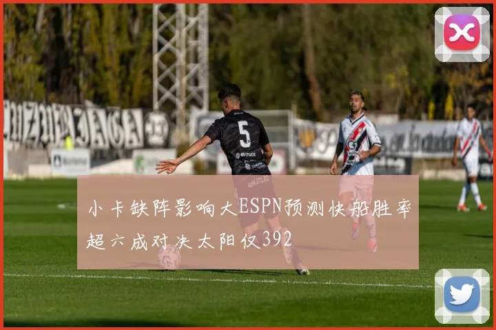 小卡缺阵影响大ESPN预测快船胜率超六成对决太阳仅392
