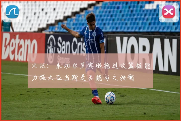 火记：米切尔罗宾逊抢进攻篮板能力强大亚当斯是否能与之抗衡