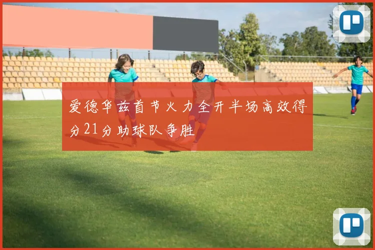 爱德华兹首节火力全开半场高效得分21分助球队争胜