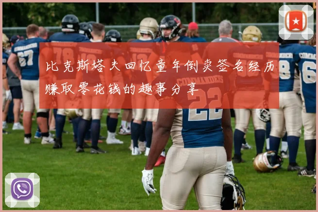 比克斯塔夫回忆童年倒卖签名经历赚取零花钱的趣事分享