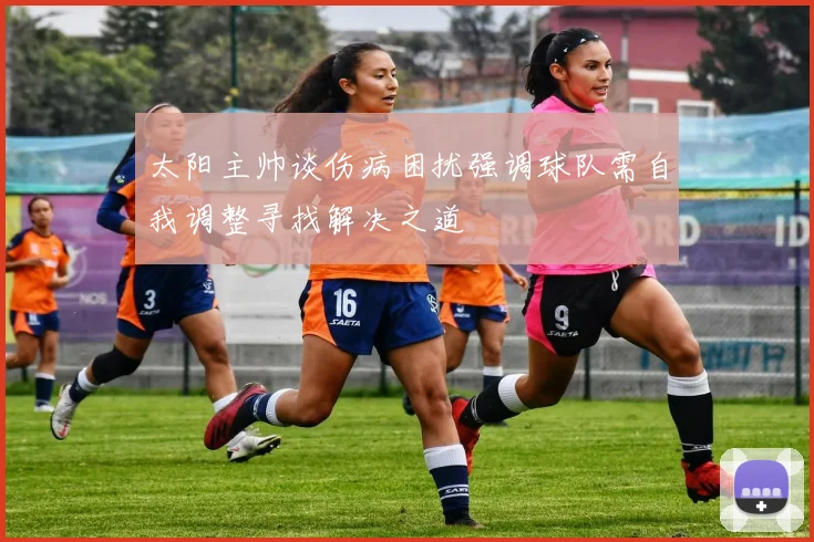 太阳主帅谈伤病困扰强调球队需自我调整寻找解决之道