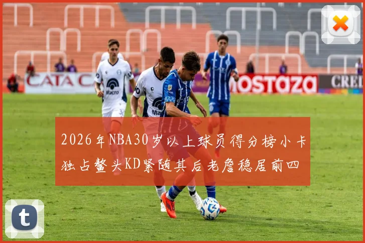 2026年NBA30岁以上球员得分榜小卡独占鳌头KD紧随其后老詹稳居前四